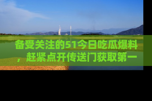 备受关注的51今日吃瓜爆料，赶紧点开传送门获取第一手消息！