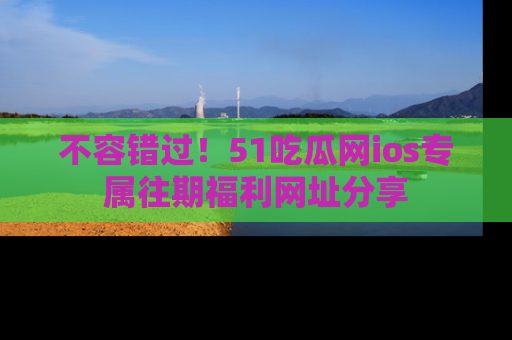 不容错过！51吃瓜网ios专属往期福利网址分享