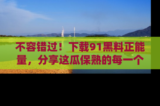 不容错过！下载91黑料正能量，分享这瓜保熟的每一个瞬间！