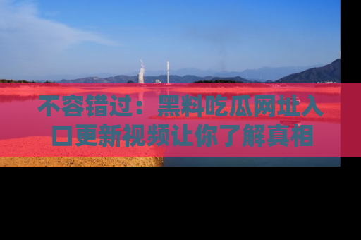 不容错过：黑料吃瓜网址入口更新视频让你了解真相