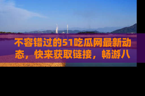 不容错过的51吃瓜网最新动态，快来获取链接，畅游八卦世界！