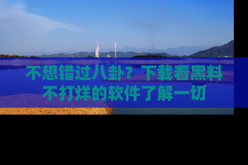 不想错过八卦？下载看黑料不打烊的软件了解一切