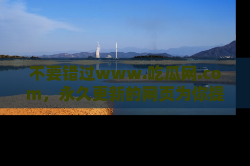 不要错过www.吃瓜网.com，永久更新的网页为你提供吃瓜盛宴！