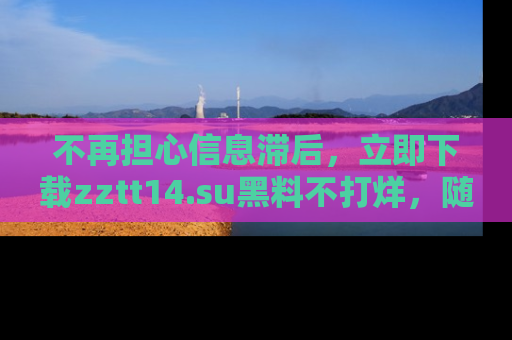 不再担心信息滞后，立即下载zztt14.su黑料不打烊，随时获取新鲜黑料！