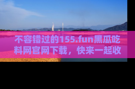 不容错过的155.fun黑瓜吃料网官网下载，快来一起收藏吃瓜新动态吧！