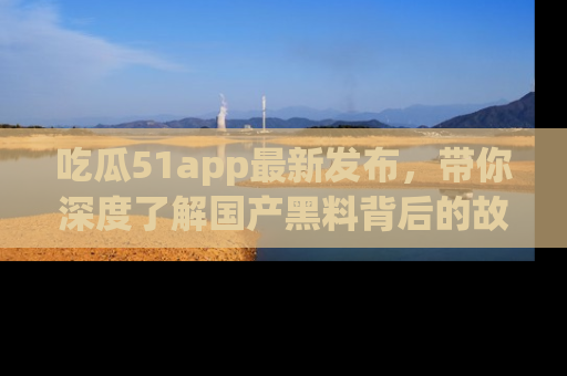 吃瓜51app最新发布，带你深度了解国产黑料背后的故事！