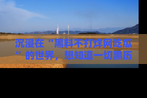 沉浸在“黑料不打烊网吃瓜”的世界，想知道一切黑历史与内幕信息的网站！