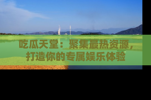 吃瓜天堂：聚集最热资源，打造你的专属娱乐体验
