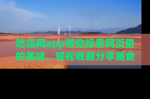 吃瓜网app带你探索网页里的美味，轻松收藏分享美食秘笈