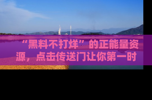 “黑料不打烊”的正能量资源，点击传送门让你第一时间获取最新入口资讯！
