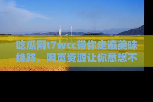 吃瓜网t7wcc带你走遍美味线路，网页资源让你意想不到！