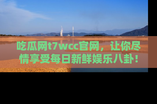 吃瓜网t7wcc官网，让你尽情享受每日新鲜娱乐八卦！