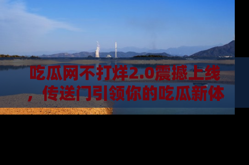吃瓜网不打烊2.0震撼上线，传送门引领你的吃瓜新体验