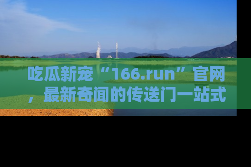 吃瓜新宠“166.run”官网，最新奇闻的传送门一站式体验