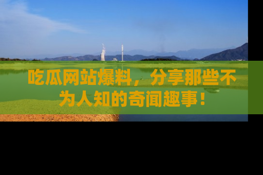 吃瓜网站爆料，分享那些不为人知的奇闻趣事！