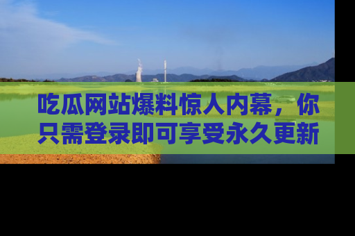 吃瓜网站爆料惊人内幕，你只需登录即可享受永久更新服务！