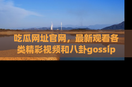 吃瓜网址官网，最新观看各类精彩视频和八卦gossip