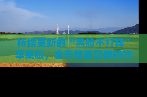 持续更新的“黑脸不打烊”苹果版，全天候满足你的吃瓜需求！