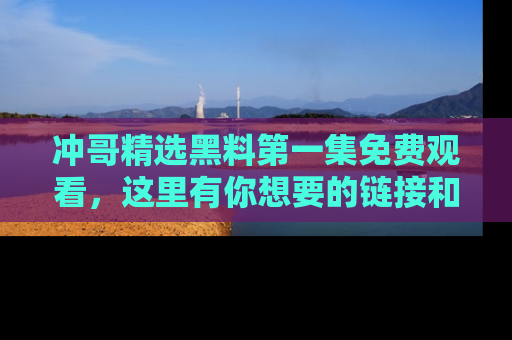 冲哥精选黑料第一集免费观看，这里有你想要的链接和内幕！