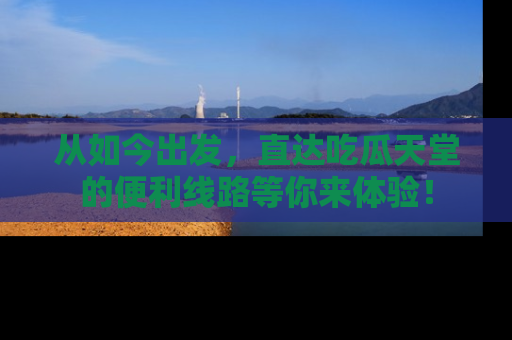 从如今出发，直达吃瓜天堂的便利线路等你来体验！