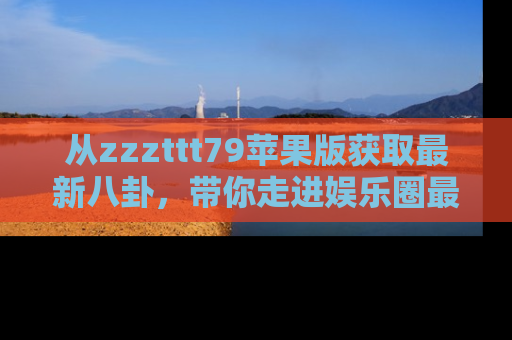 从zzzttt79苹果版获取最新八卦，带你走进娱乐圈最热内幕！