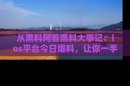 从黑料网看黑料大事记：ios平台今日爆料，让你一手掌握八卦内幕