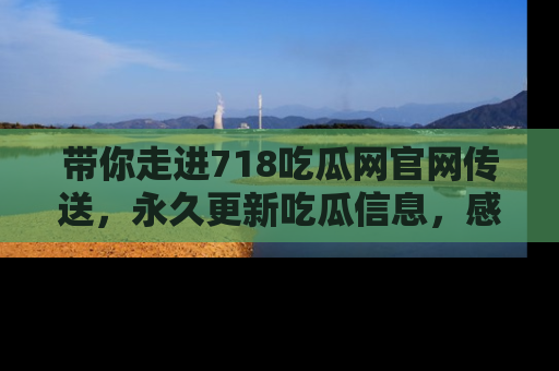 带你走进718吃瓜网官网传送，永久更新吃瓜信息，感受娱乐圈的风云变幻！