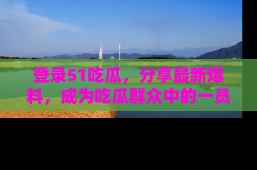 登录51吃瓜，分享最新爆料，成为吃瓜群众中的一员！