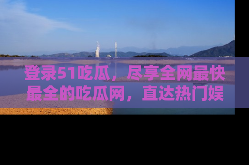 登录51吃瓜，尽享全网最快最全的吃瓜网，直达热门娱乐新闻！