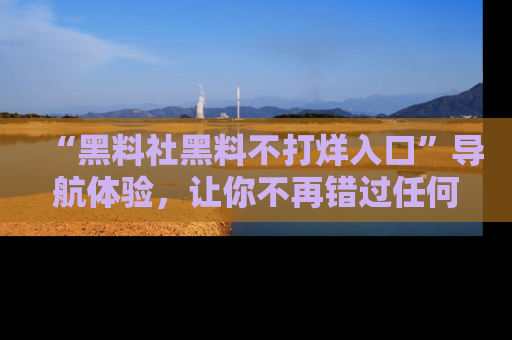 “黑料社黑料不打烊入口”导航体验，让你不再错过任何精彩黑料