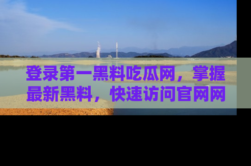 登录第一黑料吃瓜网，掌握最新黑料，快速访问官网网址体验。