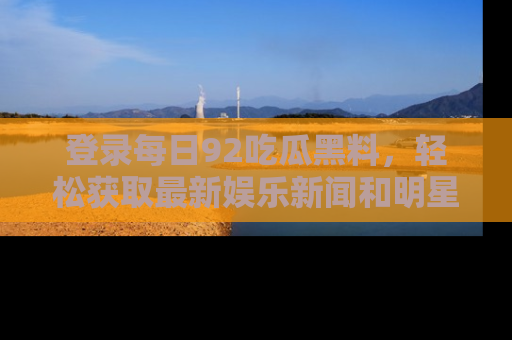 登录每日92吃瓜黑料，轻松获取最新娱乐新闻和明星炒作背后的真相
