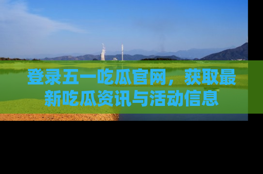 登录五一吃瓜官网，获取最新吃瓜资讯与活动信息