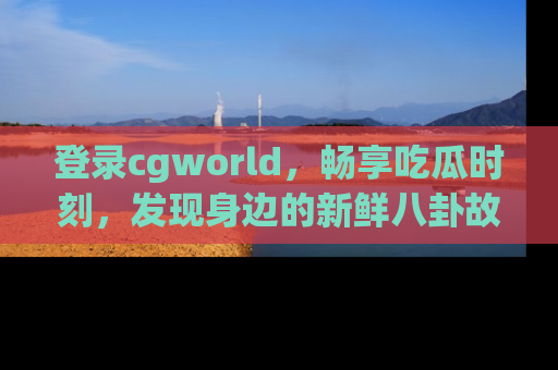 登录cgworld，畅享吃瓜时刻，发现身边的新鲜八卦故事