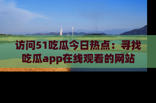 访问51吃瓜今日热点：寻找吃瓜app在线观看的网站