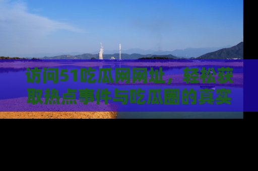访问51吃瓜网网址，轻松获取热点事件与吃瓜圈的真实地址