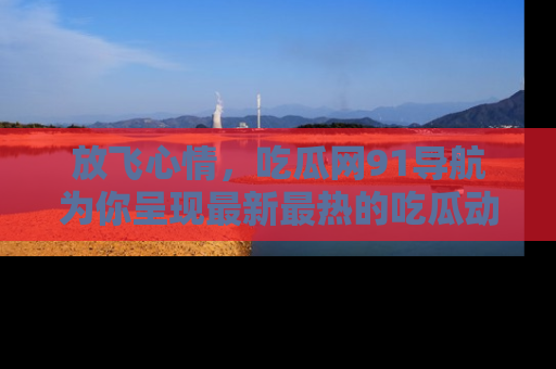 放飞心情，吃瓜网91导航为你呈现最新最热的吃瓜动态！