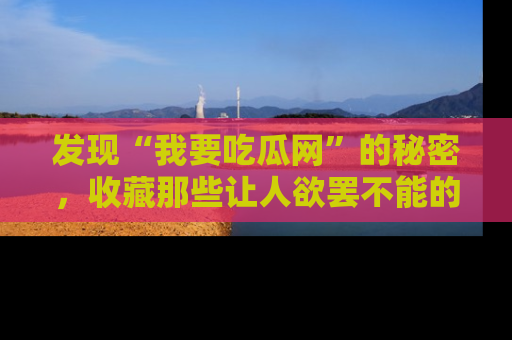 发现“我要吃瓜网”的秘密，收藏那些让人欲罢不能的吃瓜段子。