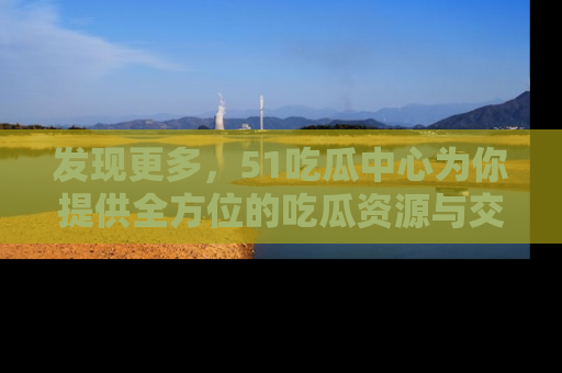 发现更多，51吃瓜中心为你提供全方位的吃瓜资源与交流平台