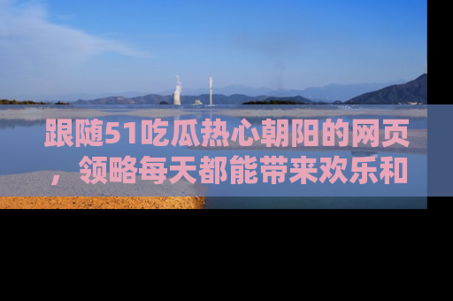 跟随51吃瓜热心朝阳的网页，领略每天都能带来欢乐和惊喜的小资讯！