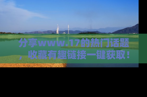 分享www.17的热门话题，收藏有趣链接一键获取！