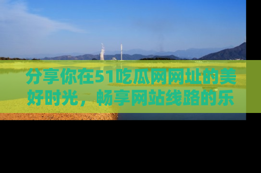 分享你在51吃瓜网网址的美好时光，畅享网站线路的乐趣！