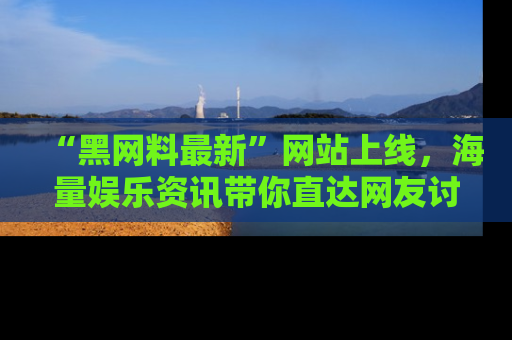 “黑网料最新”网站上线,海量娱乐资讯带你直达网友讨论的中心!