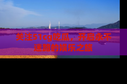 关注51cg吃瓜，开启永不迷路的娱乐之旅