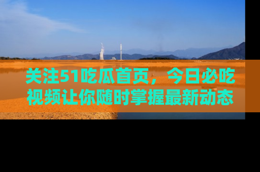关注51吃瓜首页，今日必吃视频让你随时掌握最新动态