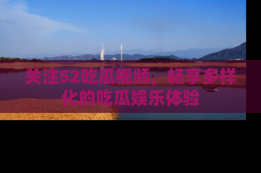 关注52吃瓜视频，畅享多样化的吃瓜娱乐体验