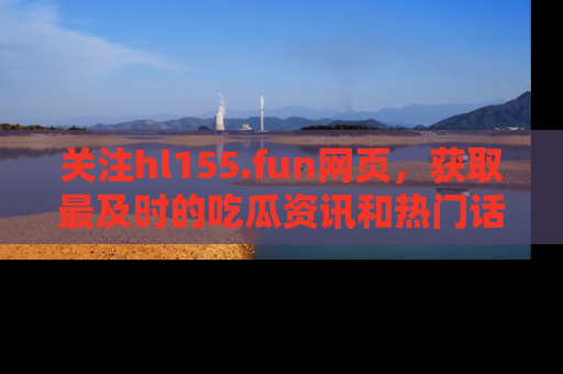 关注hl155.fun网页，获取最及时的吃瓜资讯和热门话题！