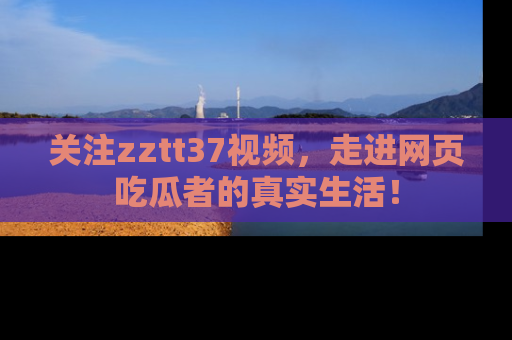 关注zztt37视频，走进网页吃瓜者的真实生活！