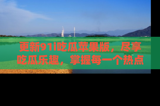 更新91i吃瓜苹果版，尽享吃瓜乐趣，掌握每一个热点话题