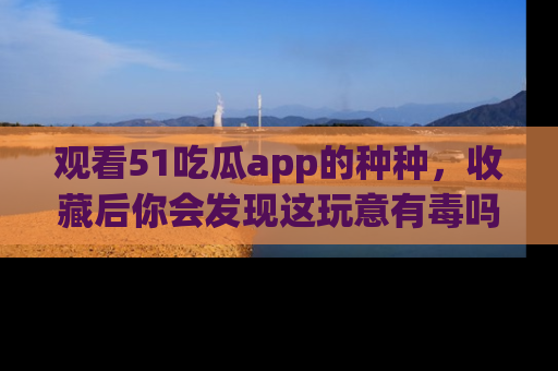 观看51吃瓜app的种种，收藏后你会发现这玩意有毒吗？